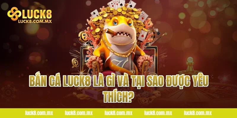 Bắn cá LUCK8 là gì và tại sao được yêu thích?