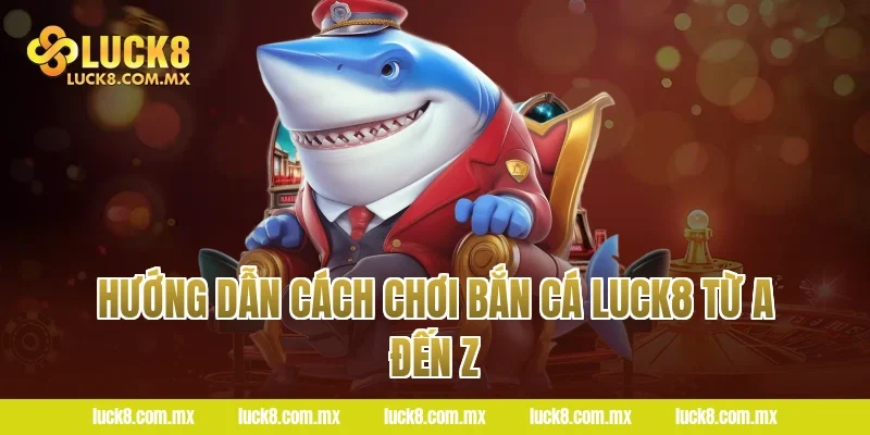 Hướng dẫn cách chơi Bắn cá LUCK8 từ A đến Z