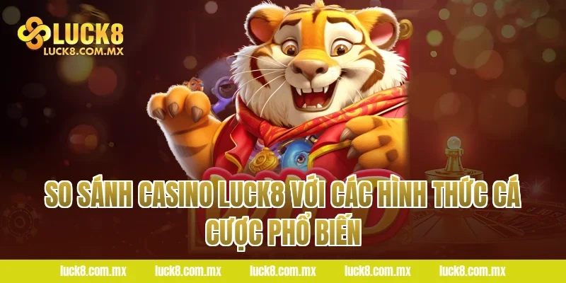 So sánh Casino Luck8 với các hình thức cá cược phổ biến